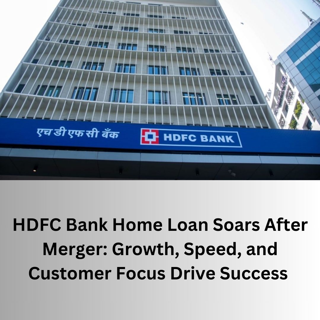 HDFC Bank Home Loan Soars After Merger: Growth, Speed, and Customer Focus Drive Success